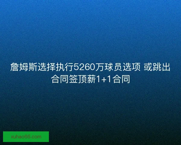 詹姆斯选择执行5260万球员选项 或跳出合同签顶薪1+1合同