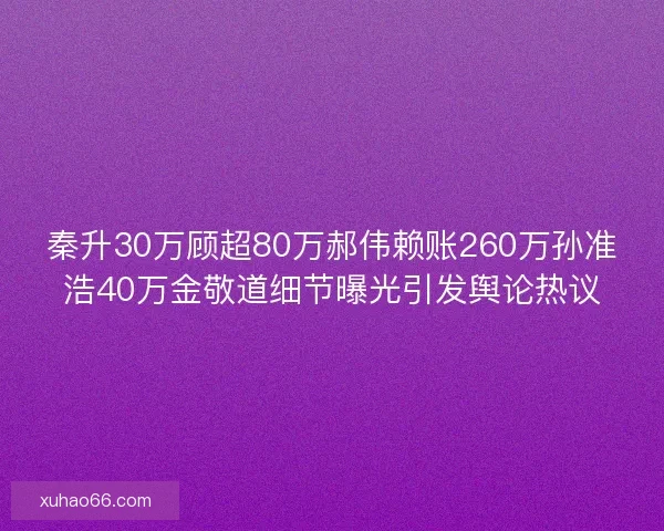 秦升30万顾超80万郝伟赖账260万孙准浩40万金敬道细节曝光引发舆论热议 秦升30万顾超80万郝伟赖账260万孙准浩40万金敬道细节曝光引发舆论热议