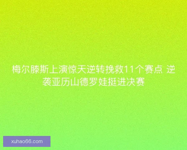 梅尔滕斯上演惊天逆转挽救11个赛点 逆袭亚历山德罗娃挺进决赛