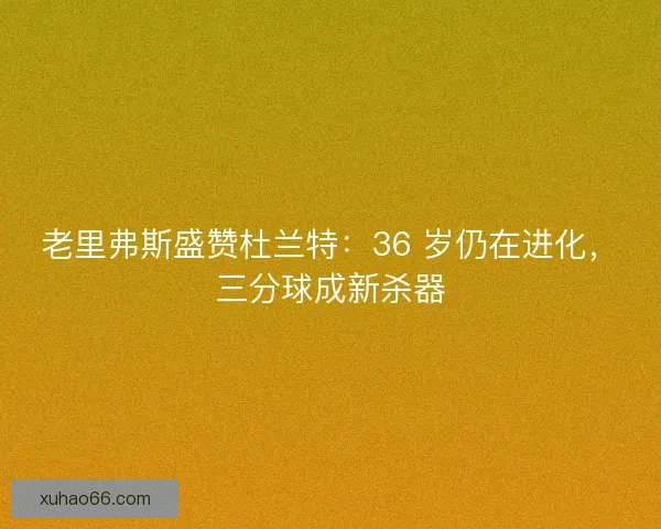 老里弗斯盛赞杜兰特：36 岁仍在进化，三分球成新杀器