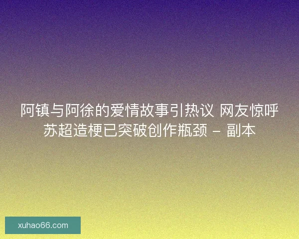 阿镇与阿徐的爱情故事引热议 网友惊呼苏超造梗已突破创作瓶颈 - 副本