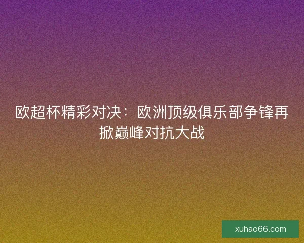 欧超杯精彩对决：欧洲顶级俱乐部争锋再掀巅峰对抗大战
