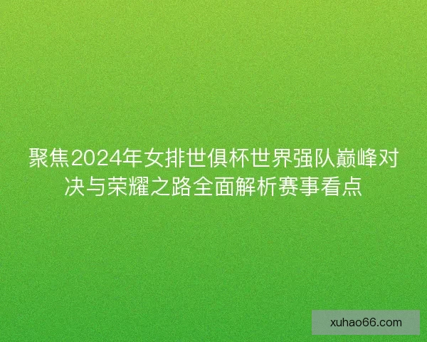 聚焦2024年女排世俱杯世界强队巅峰对决与荣耀之路全面解析赛事看点