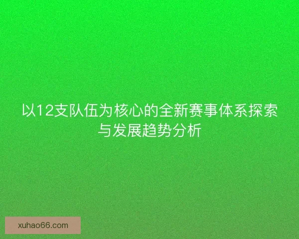 以12支队伍为核心的全新赛事体系探索与发展趋势分析 以12支队伍为核心的全新赛事体系探索与发展趋势分析