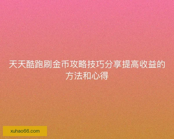 天天酷跑刷金币攻略技巧分享提高收益的方法和心得