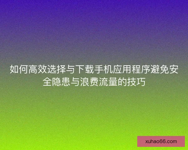 如何高效选择与下载手机应用程序避免安全隐患与浪费流量的技巧