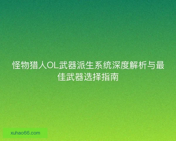 怪物猎人OL武器派生系统深度解析与最佳武器选择指南
