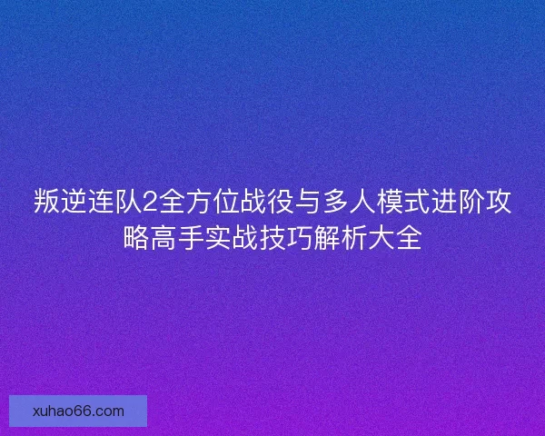 叛逆连队2全方位战役与多人模式进阶攻略高手实战技巧解析大全