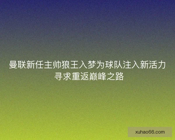曼联新任主帅狼王入梦为球队注入新活力 寻求重返巅峰之路