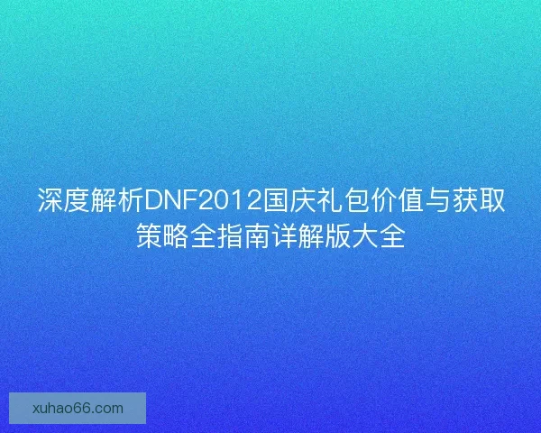 深度解析DNF2012国庆礼包价值与获取策略全指南详解版大全