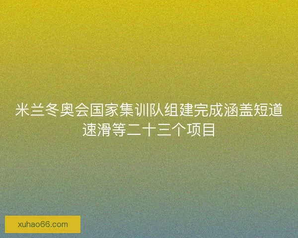 米兰冬奥会国家集训队组建完成涵盖短道速滑等二十三个项目