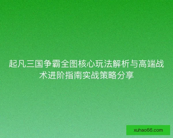 起凡三国争霸全图核心玩法解析与高端战术进阶指南实战策略分享