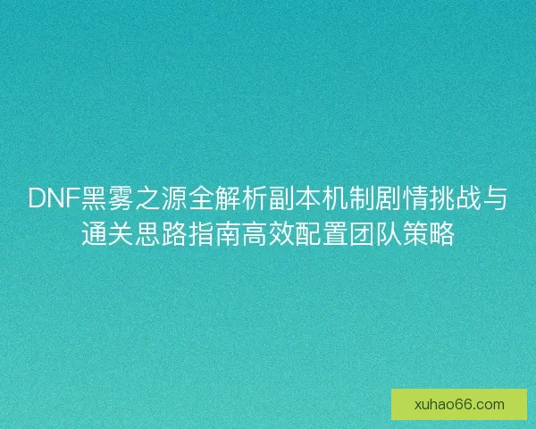 DNF黑雾之源全解析副本机制剧情挑战与通关思路指南高效配置团队策略