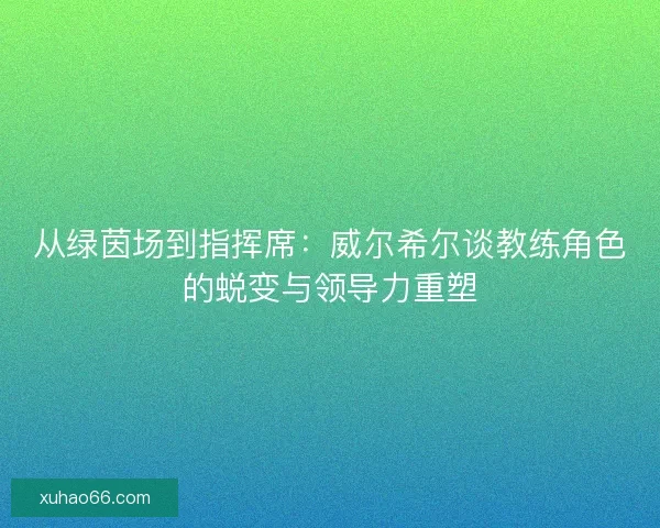 从绿茵场到指挥席：威尔希尔谈教练角色的蜕变与领导力重塑