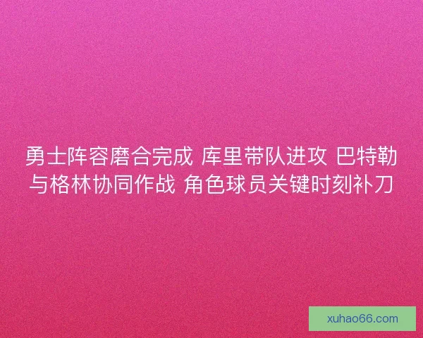 勇士阵容磨合完成 库里带队进攻 巴特勒与格林协同作战 角色球员关键时刻补刀