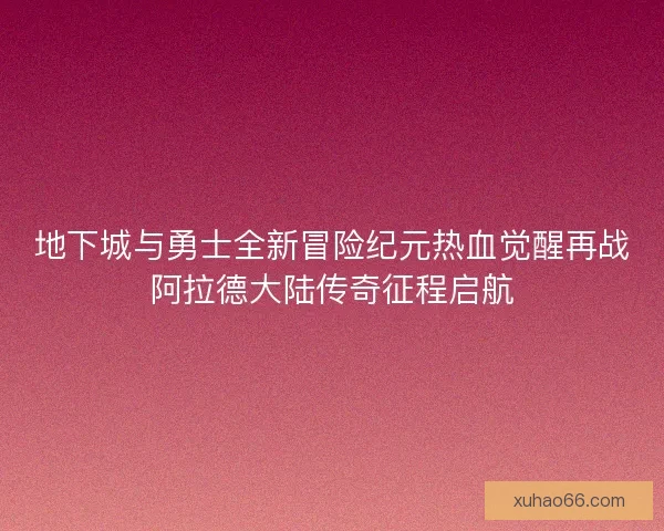 地下城与勇士全新冒险纪元热血觉醒再战阿拉德大陆传奇征程启航