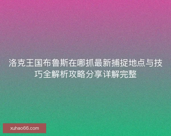 洛克王国布鲁斯在哪抓最新捕捉地点与技巧全解析攻略分享详解完整 洛克王国布鲁斯在哪抓最新捕捉地点与技巧全解析攻略分享详解完整