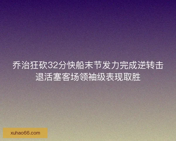 乔治狂砍32分快船末节发力完成逆转击退活塞客场领袖级表现取胜 乔治狂砍32分快船末节发力完成逆转击退活塞客场领袖级表现取胜