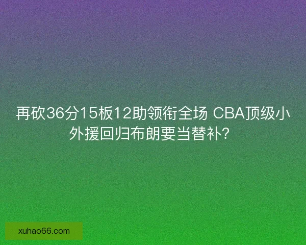 再砍36分15板12助领衔全场 CBA顶级小外援回归布朗要当替补？
