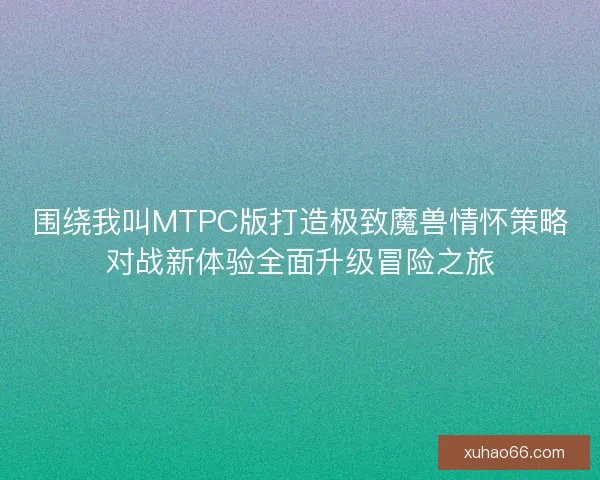 围绕我叫MTPC版打造极致魔兽情怀策略对战新体验全面升级冒险之旅 围绕我叫MTPC版打造极致魔兽情怀策略对战新体验全面升级冒险之旅