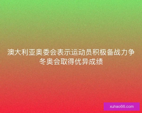 澳大利亚奥委会表示运动员积极备战力争冬奥会取得优异成绩 澳大利亚奥委会表示运动员积极备战力争冬奥会取得优异成绩