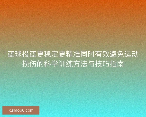 篮球投篮更稳定更精准同时有效避免运动损伤的科学训练方法与技巧指南