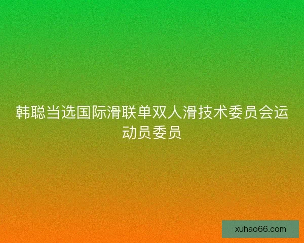 韩聪当选国际滑联单双人滑技术委员会运动员委员