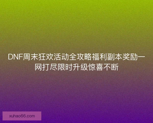 DNF周末狂欢活动全攻略福利副本奖励一网打尽限时升级惊喜不断