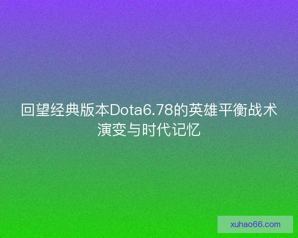 回望经典版本Dota6.78的英雄平衡战术演变与时代记忆