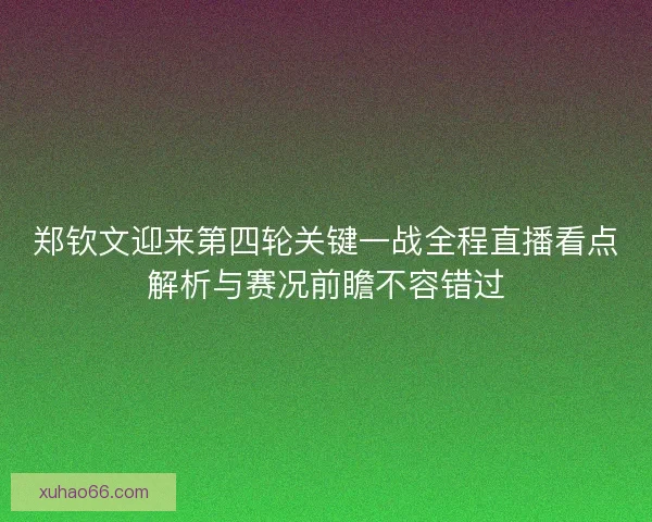 郑钦文迎来第四轮关键一战全程直播看点解析与赛况前瞻不容错过
