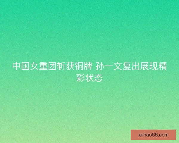中国女重团斩获铜牌 孙一文复出展现精彩状态 中国女重团斩获铜牌 孙一文复出展现精彩状态