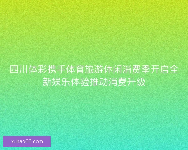 四川体彩携手体育旅游休闲消费季开启全新娱乐体验推动消费升级