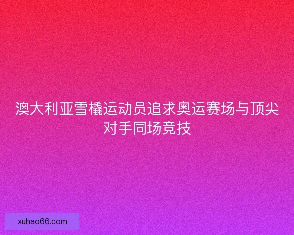 澳大利亚雪橇运动员追求奥运赛场与顶尖对手同场竞技