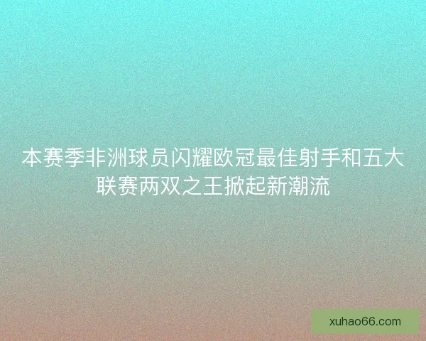 本赛季非洲球员闪耀欧冠最佳射手和五大联赛两双之王掀起新潮流