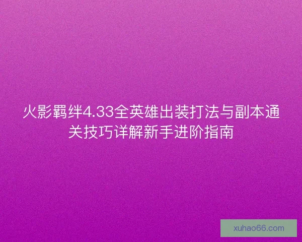 火影羁绊4.33全英雄出装打法与副本通关技巧详解新手进阶指南