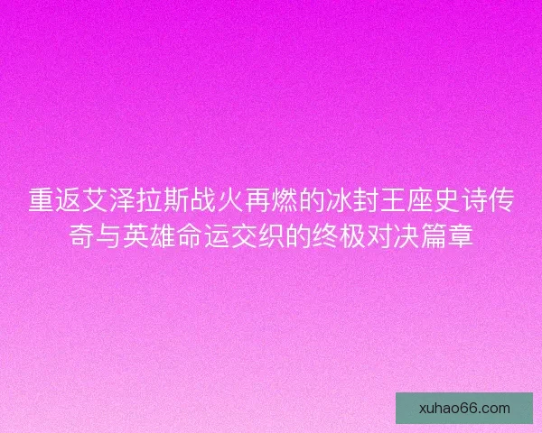 重返艾泽拉斯战火再燃的冰封王座史诗传奇与英雄命运交织的终极对决篇章