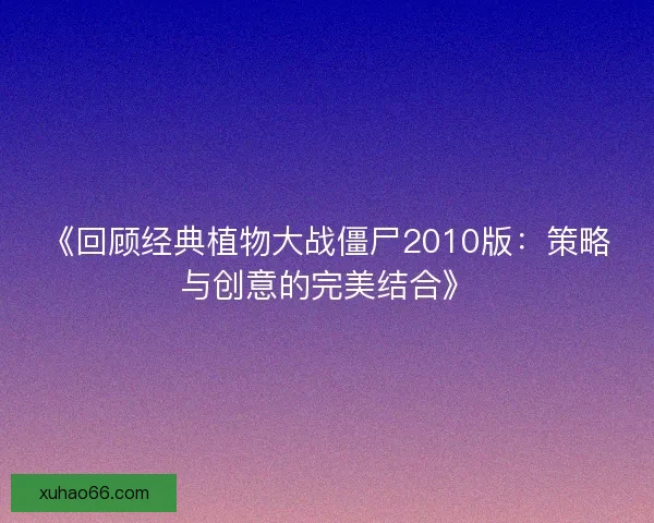 《回顾经典植物大战僵尸2010版:策略与创意的完美结合》 《回顾经典植物大战僵尸2010版:策略与创意的完美结合》