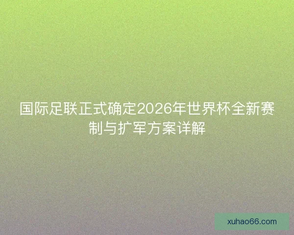 国际足联正式确定2026年世界杯全新赛制与扩军方案详解