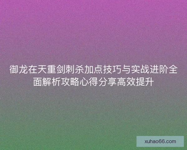 御龙在天重剑刺杀加点技巧与实战进阶全面解析攻略心得分享高效提升
